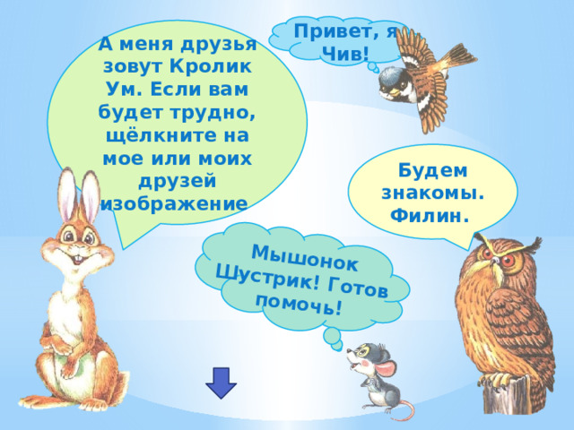 Мышонок Шустрик! Готов помочь! Привет, я Чив! А меня друзья зовут Кролик Ум. Если вам будет трудно, щёлкните на мое или моих друзей изображение Будем знакомы. Филин. 