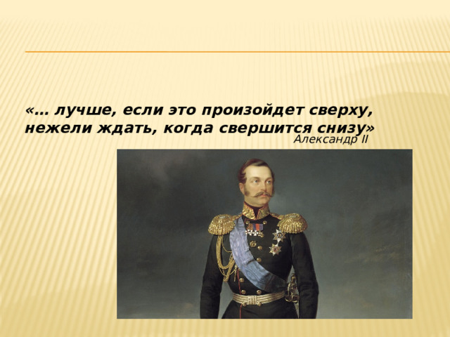 «… лучше, если это произойдет сверху, нежели ждать, когда свершится снизу» Александр II 