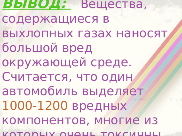 ВЫВОД:  Вещества, содержащиеся в выхлопных газах наносят большой вред окружающей среде. Считается, что один автомобиль выделяет 1000-1200 вредных компонентов, многие из которых очень токсичны. 