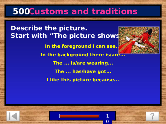 500 Customs and traditions In the foreground I can see... In the background there is/are... The ... is/are wearing... The ... has/have got... I like this picture because... Describe the picture. Start with “The picture shows…”   1 9 8 7 6 5 4 3 2 10 0 