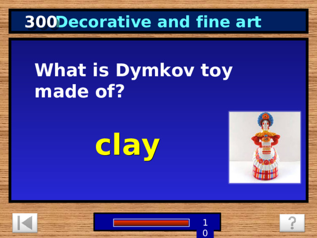 300 Decorative and fine art What is Dymkov toy made of? clay 1 9 8 7 6 5 4 3 2 10 0 