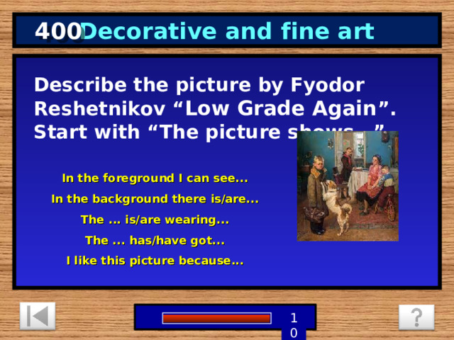 400 Decorative and fine art Describe the picture by Fyodor Reshetnikov “ Low Grade Again ”. Start with “The picture shows…” In the foreground I can see... In the background there is/are... The ... is/are wearing... The ... has/have got... I like this picture because... 3 4 5 6 8 7 2 9 0 10 1 