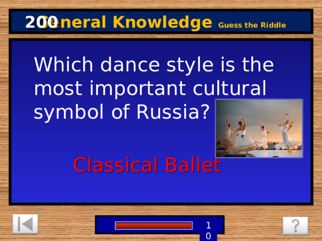 200 General Knowledge Guess the Riddle Which dance style is the most important cultural symbol of Russia? Classical Ballet 5 3 4 9 6 7 8 1 2 10 0 