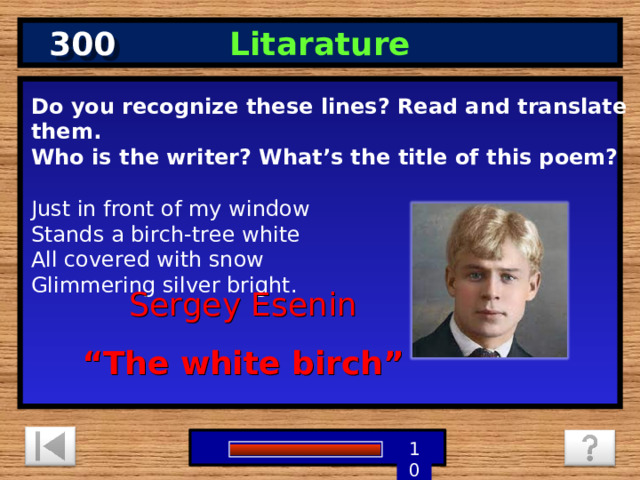 300 Litarature Do you recognize these lines? Read and translate them. Who is the writer? What’s the title of this poem? Just in front of my window Stands a birch-tree white All covered with snow Glimmering silver bright.  Sergey Esenin “ The white birch” 5 3 4 9 6 7 8 1 2 10 0 