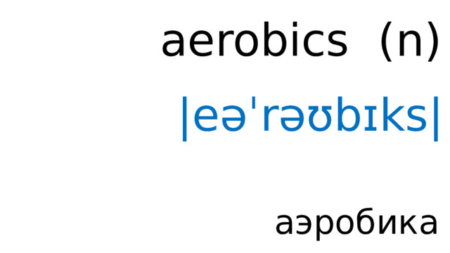 aerobics ( n ) |eəˈrəʊbɪks| аэробика 