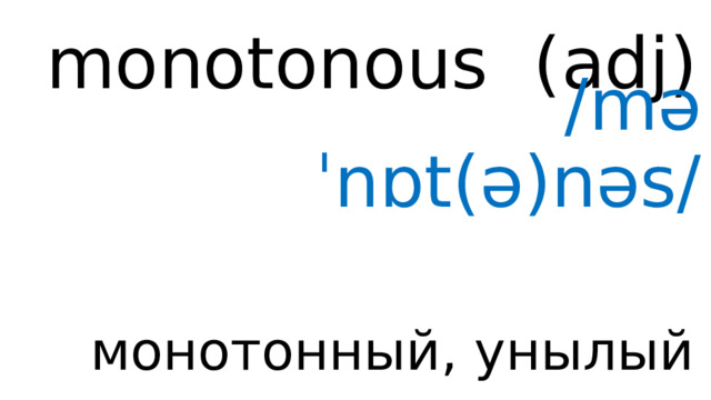 monotonous (adj) /məˈnɒt(ə)nəs/ монотонный, унылый 