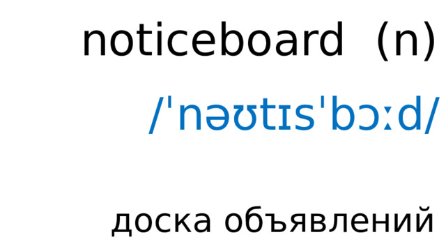 noticeboard ( n ) /ˈnəʊtɪsˈbɔːd/ доска объявлений 