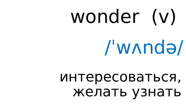 wonder (v) /ˈwʌndə/ интересоваться, желать узнать 