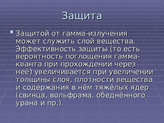 Защитой от гамма-излучения может служить слой вещества. Эффективность защиты (то есть вероятность поглощения гамма-кванта при прохождении через неё) увеличивается при увеличении толщины слоя, плотности вещества и содержания в нём тяжёлых ядер (свинца, вольфрама, обеднённого урана и пр.). 