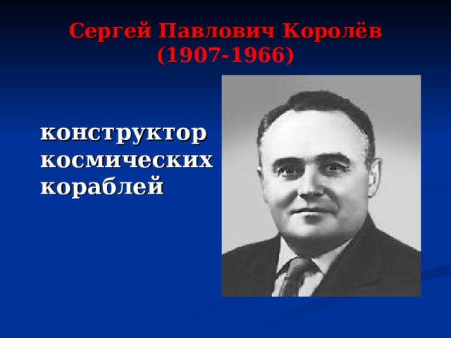 Сергей Павлович Королёв  (1 907-1966)  конструктор космических кораблей 