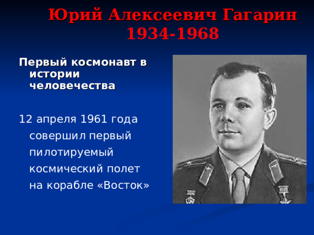 Юрий Алексеевич Гагарин  1934-1968   Первый космонавт в истории человечества  12 апреля 1961 года совершил первый пилотируемый космический полет на корабле «Восток» 