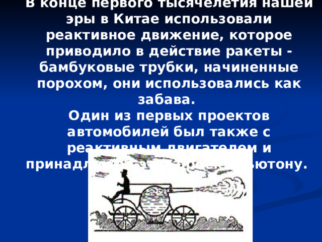 В конце первого тысячелетия нашей эры в Китае использовали реактивное движение, которое приводило в действие ракеты - бамбуковые трубки, начиненные порохом, они использовались как забава. Один из первых проектов автомобилей был также с реактивным двигателем и принадлежал этот проект Ньютону. 