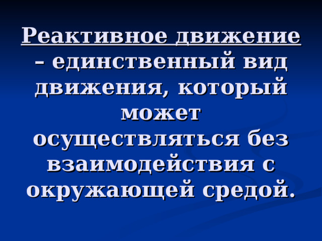 Реактивное движение – единственный вид движения, который может осуществляться без взаимодействия с окружающей средой. 