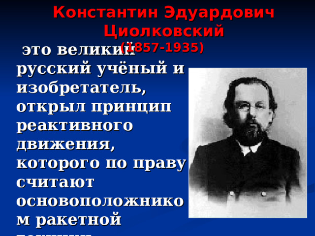 Константин Эдуардович Циолковский (1857-1935)   это великий русский учёный и изобретатель, открыл  принцип реактивного движения,  которого по праву считают основоположником ракетной техники. 