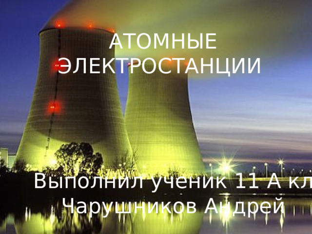 АТОМНЫЕ ЭЛЕКТРОСТАНЦИИ АТОМНЫЕ ЭЛЕКТРОСТАНЦИИ Выполнил ученик 11 А кл. Чарушников Андрей 