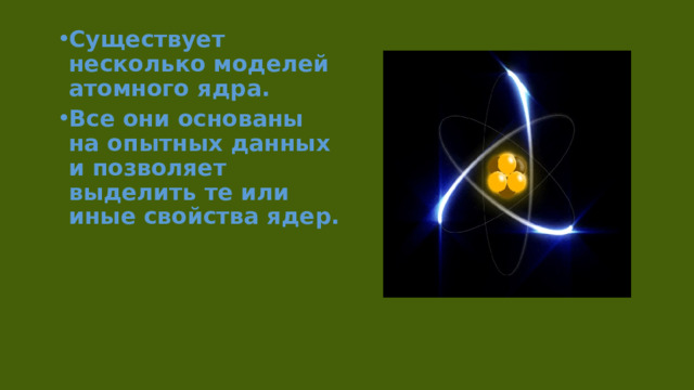 Существует несколько моделей атомного ядра. Все они основаны на опытных данных и позволяет выделить те или иные свойства ядер. 