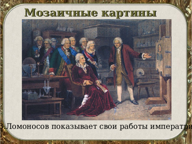 Мозаичные картины М.В.Ломоносов показывает свои работы императрице 