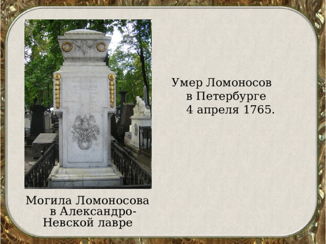  Умер Ломоносов  в Петербурге  4 апреля 1765.  Могила Ломоносова в Александро-Невской лавре 