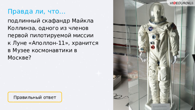 Правда ли, что… подлинный скафандр Майкла Коллинза, одного из членов первой пилотируемой миссии к Луне «Аполлон-11», хранится в Музее космонавтики в Москве? Правильный ответ 