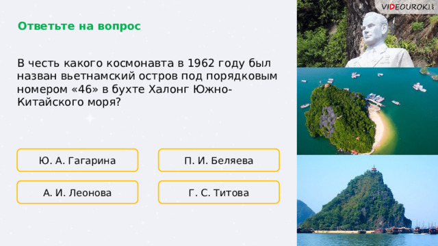 Ответьте на вопрос В честь какого космонавта в 1962 году был назван вьетнамский остров под порядковым номером «46» в бухте Халонг Южно-Китайского моря? Ю. А. Гагарина П. И. Беляева Г. С. Титова А. И. Леонова  