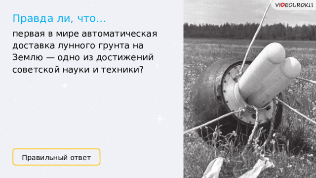 Правда ли, что… ​ первая в мире автоматическая доставка лунного грунта на Землю — одно из достижений советской науки и техники? Правильный ответ 