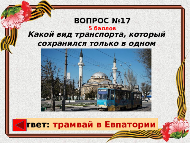 ВОПРОС №17 5 баллов Какой вид транспорта, который сохранился только в одном городе Крыма? Ответ: трамвай в Евпатории 