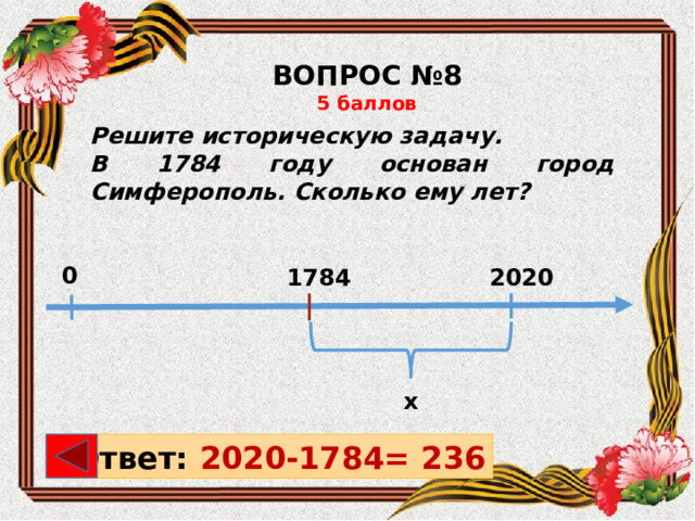 ВОПРОС №8 5 баллов Решите историческую задачу. В 1784 году основан город Симферополь. Сколько ему лет? 0 2020 1784 х Ответ: 2020-1784= 236 