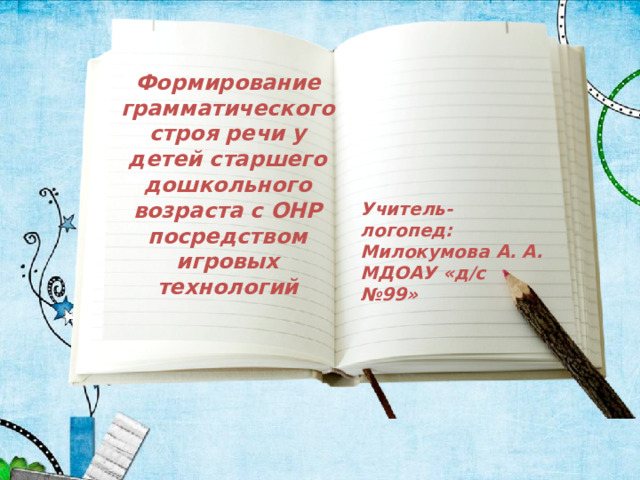Формирование грамматического строя речи у детей старшего дошкольного возраста с ОНР посредством игровых технологий Учитель-логопед: Милокумова А. А. МДОАУ «д/с №99» 