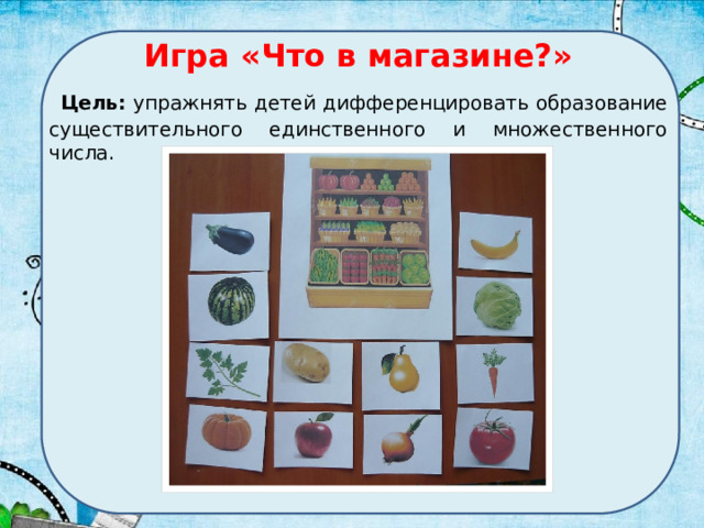 Игра «Что в магазине?»  Цель: упражнять детей дифференцировать образование существительного единственного и множественного числа.  