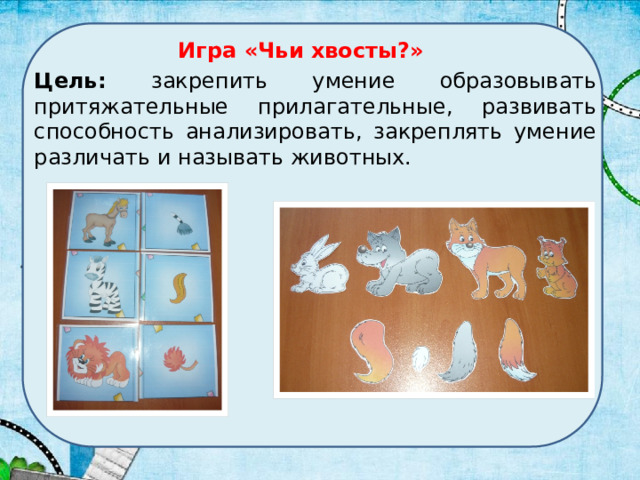 Игра «Чьи хвосты?» Цель: закрепить умение образовывать притяжательные прилагательные, развивать способность анализировать, закреплять умение различать и называть животных.  