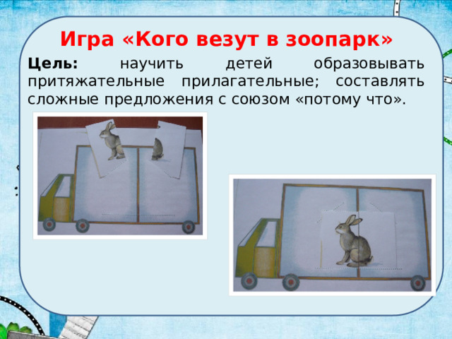 Игра «Кого везут в зоопарк» Цель: научить детей образовывать притяжательные прилагательные; составлять сложные предложения с союзом «потому что». 