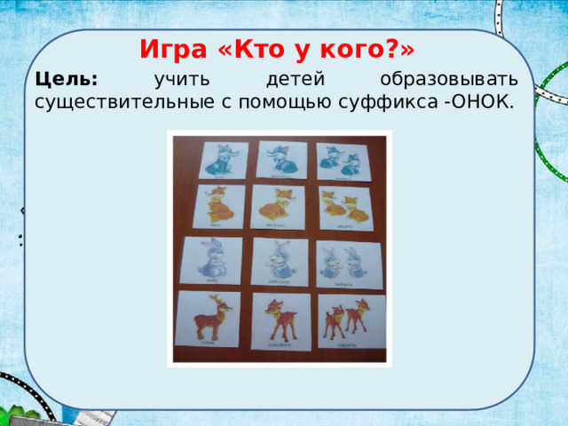 Игра «Кто у кого?» Цель: учить детей образовывать существительные с помощью суффикса -ОНОК. 