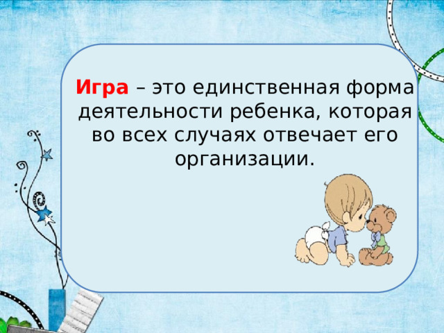   Игра – это единственная форма деятельности ребенка, которая во всех случаях отвечает его организации. 