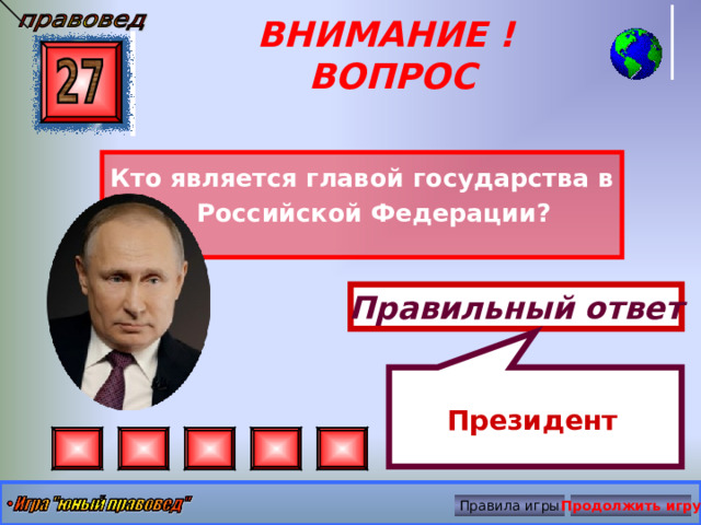   Президент  ВНИМАНИЕ ! ВОПРОС Кто является главой государства в Российской Федерации? Правильный ответ Правила игры Продолжить игру 