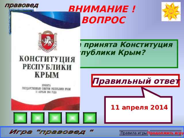  11 апреля 2014 ВНИМАНИЕ ! ВОПРОС Когда была принята Конституция Республики Крым? Правильный ответ Правила игры Продолжить игру 