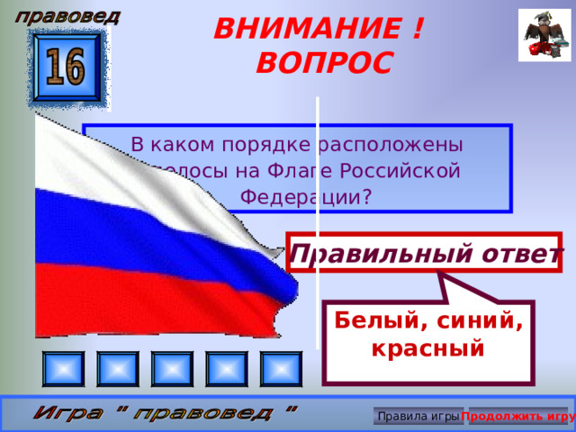 Белый, синий, красный ВНИМАНИЕ ! ВОПРОС В каком порядке расположены полосы на Флаге Российской Федерации? Правильный ответ Правила игры Продолжить игру 