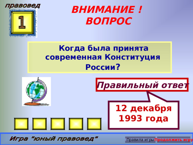 12 декабря 1993 года ВНИМАНИЕ ! ВОПРОС  Когда была принята современная Конституция России ? Правильный ответ Правила игры Продолжить игру 