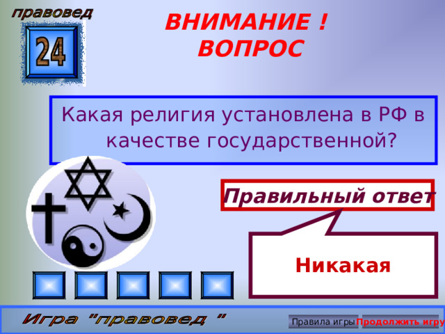 Никакая ВНИМАНИЕ ! ВОПРОС Какая религия установлена в РФ в качестве государственной? Правильный ответ Правила игры Продолжить игру 