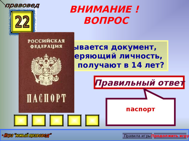 паспорт ВНИМАНИЕ ! ВОПРОС Как называется документ, удостоверяющий личность, который получают в 14 лет? Правильный ответ Правила игры Продолжить игру 