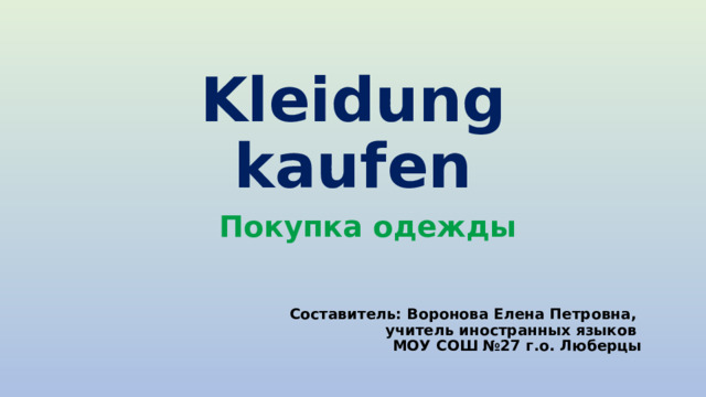 Kleidung kaufen Покупка одежды   Составитель: Воронова Елена Петровна, учитель иностранных языков МОУ СОШ №27 г.о. Люберцы  