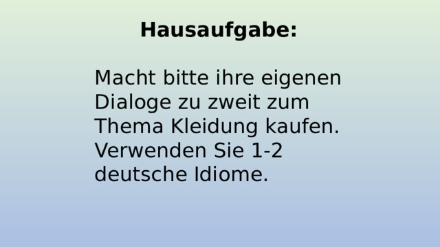 Hausaufgabe: Macht bitte ihre eigenen Dialoge zu zweit zum Thema Kleidung kaufen. Verwenden Sie 1-2 deutsche Idiome. 