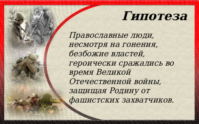 Гипотеза Православные люди, несмотря на гонения, безбожие властей, героически сражались во время Великой Отечественной войны, защищая Родину от фашистских захватчиков. 
