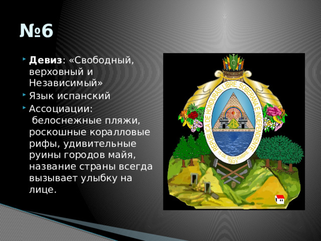 № 6 Девиз : «Свободный, верховный и Независимый» Язык испанский Ассоциации:  белоснежные пляжи, роскошные коралловые рифы, удивительные руины городов майя, название страны всегда вызывает улыбку на лице.   