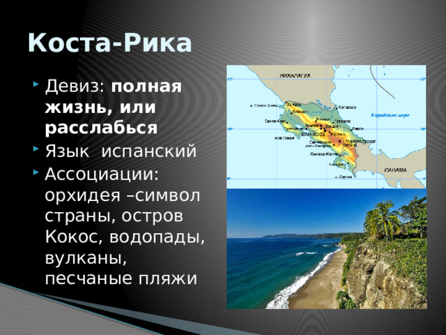 Коста-Рика Девиз: полная жизнь, или расслабься Язык испанский Ассоциации: орхидея –символ страны, остров Кокос, водопады, вулканы, песчаные пляжи 