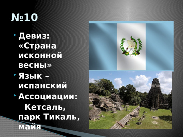 № 10 Девиз: «Страна исконной весны» Язык –испанский Ассоциации:  Кетсаль, парк Тикаль, майя  