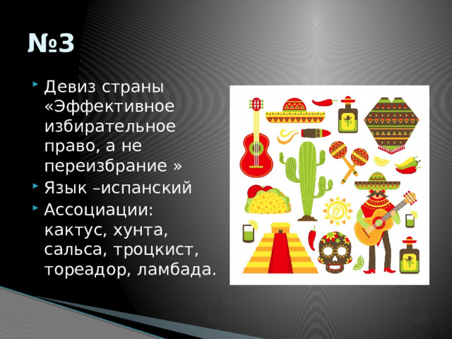 № 3 Девиз страны «Эффективное избирательное право, а не переизбрание » Язык –испанский Ассоциации: кактус, хунта, сальса, троцкист, тореадор, ламбада. 