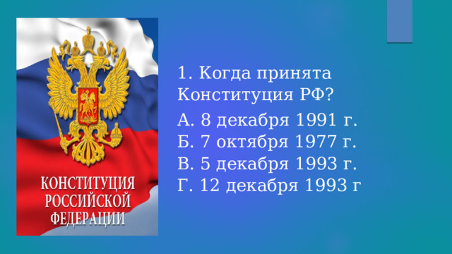 1. Когда принята Конституция РФ? А. 8 декабря 1991 г.  Б. 7 октября 1977 г.  В. 5 декабря 1993 г.  Г. 12 декабря 1993 г 