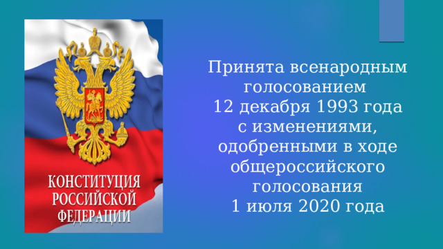 Принята всенародным голосованием 12 декабря 1993 года с изменениями, одобренными в ходе общероссийского голосования 1 июля 2020 года 