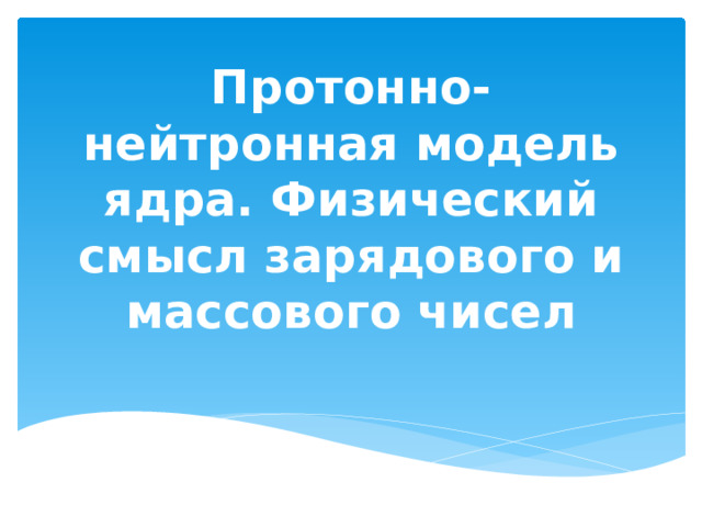 Протонно-нейтронная модель ядра. Физический смысл зарядового и массового чисел 