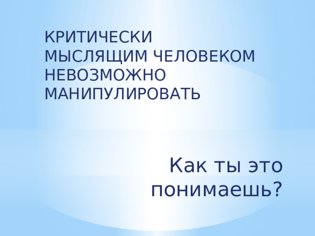 Критически мыслящим человеком невозможно манипулировать Как ты это понимаешь? 